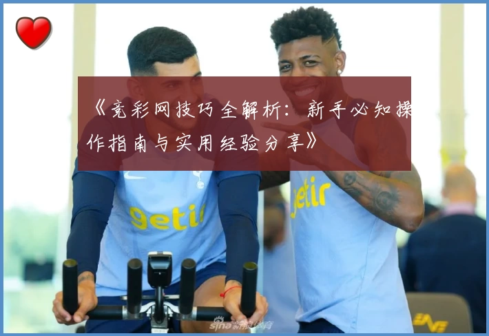 《竞彩网技巧全解析：新手必知操作指南与实用经验分享》