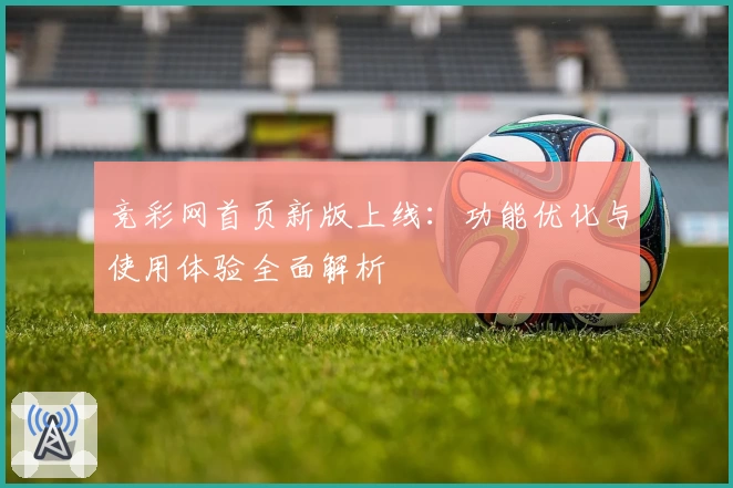 竞彩网首页新版上线：功能优化与使用体验全面解析