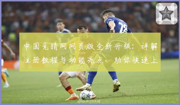 中国竞猜网网页版全新升级：详解注册教程与功能亮点，助你快速上手