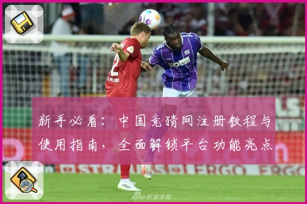 新手必看：中国竞猜网注册教程与使用指南，全面解锁平台功能亮点