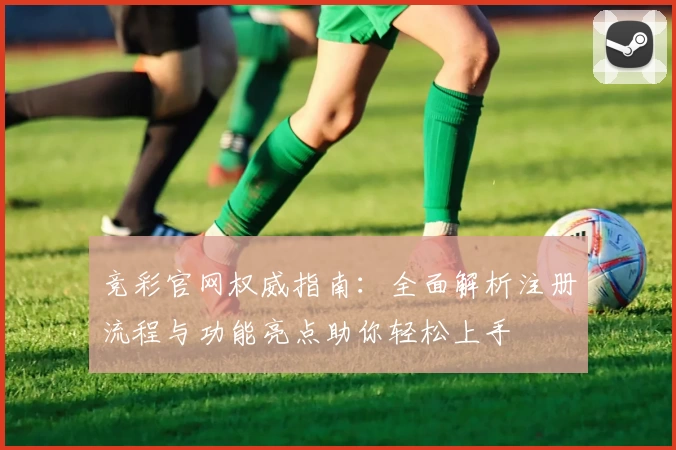 竞彩官网权威指南：全面解析注册流程与功能亮点助你轻松上手
