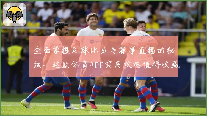 全面掌握足球比分与赛事直播的秘诀，这款体育App实用攻略值得收藏