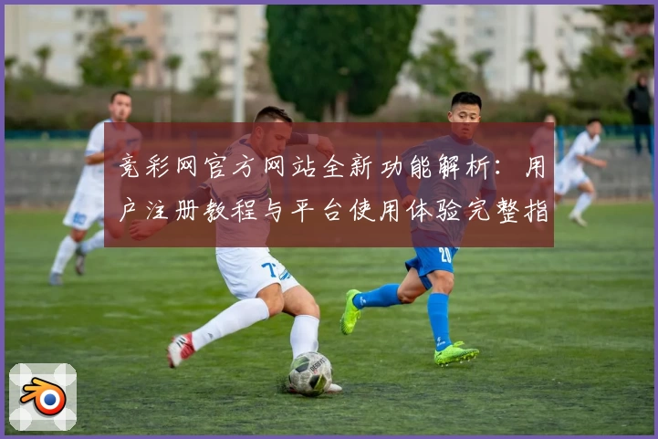 竞彩网官方网站全新功能解析：用户注册教程与平台使用体验完整指南