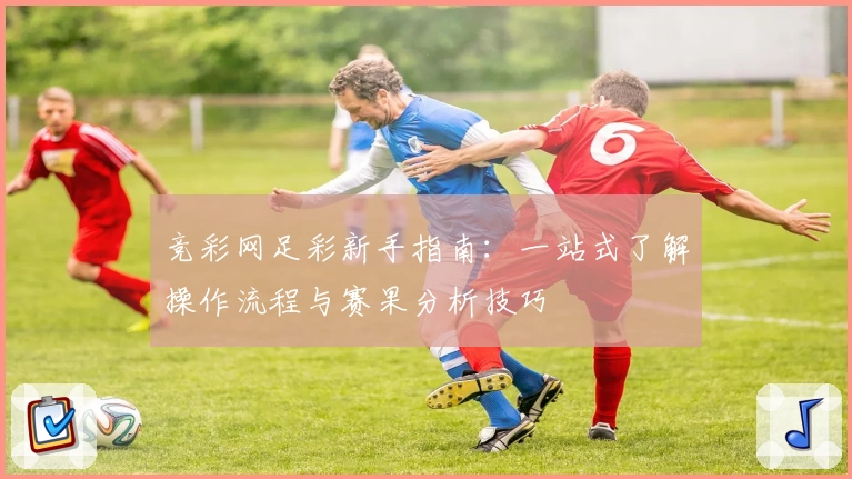 竞彩网足彩新手指南:一站式了解操作流程与赛果分析技巧