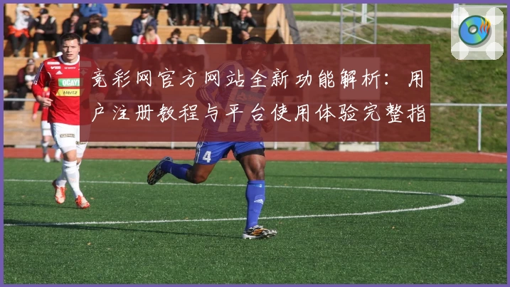 竞彩网官方网站全新功能解析：用户注册教程与平台使用体验完整指南