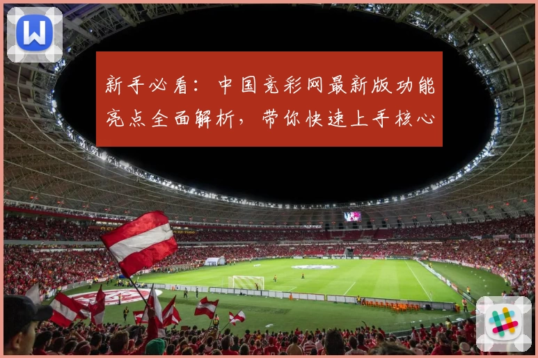 新手必看:中国竞彩网最新版功能亮点全面解析,带你快速上手核心玩法