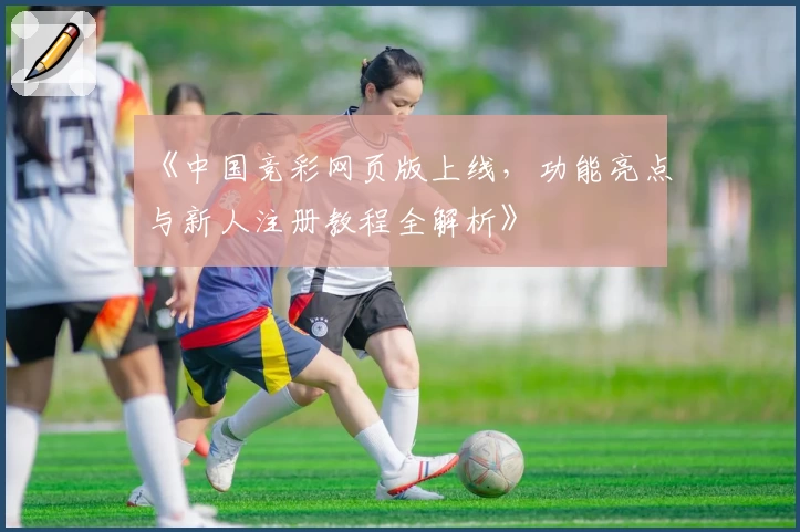 《中国竞彩网页版上线，功能亮点与新人注册教程全解析》