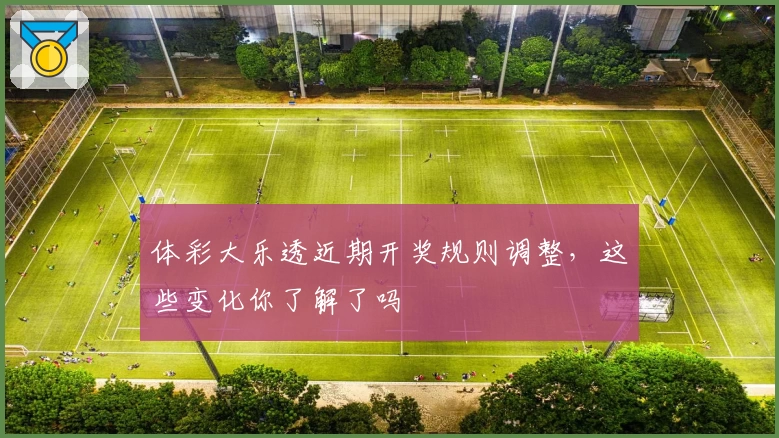 体彩大乐透近期开奖规则调整,这些变化你了解了吗