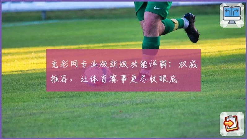 竞彩网专业版新版功能详解：权威推荐，让体育赛事更尽收眼底