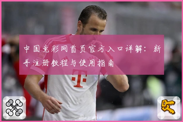 中国竞彩网首页官方入口详解：新手注册教程与使用指南